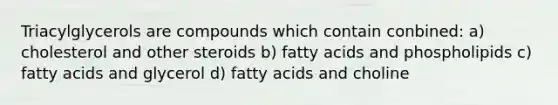 Triacylglycerols are compounds which contain conbined: a) cholesterol and other steroids b) fatty acids and phospholipids c) fatty acids and glycerol d) fatty acids and choline