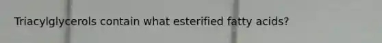 Triacylglycerols contain what esterified fatty acids?