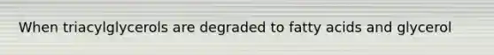 When triacylglycerols are degraded to fatty acids and glycerol