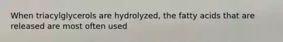 When triacylglycerols are hydrolyzed, the fatty acids that are released are most often used