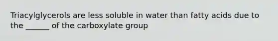 Triacylglycerols are less soluble in water than fatty acids due to the ______ of the carboxylate group