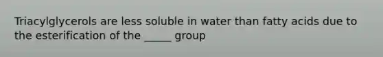 Triacylglycerols are less soluble in water than fatty acids due to the esterification of the _____ group