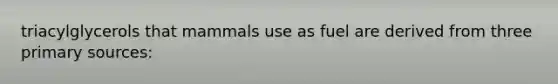 triacylglycerols that mammals use as fuel are derived from three primary sources: