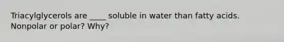 Triacylglycerols are ____ soluble in water than fatty acids. Nonpolar or polar? Why?
