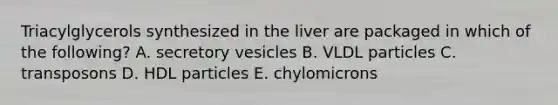 Triacylglycerols synthesized in the liver are packaged in which of the following? A. secretory vesicles B. VLDL particles C. transposons D. HDL particles E. chylomicrons