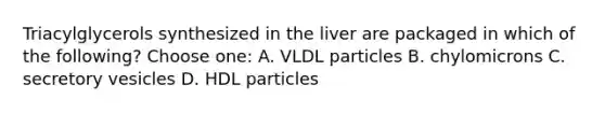 Triacylglycerols synthesized in the liver are packaged in which of the following? Choose one: A. VLDL particles B. chylomicrons C. secretory vesicles D. HDL particles