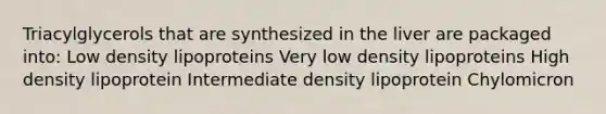 Triacylglycerols that are synthesized in the liver are packaged into: Low density lipoproteins Very low density lipoproteins High density lipoprotein Intermediate density lipoprotein Chylomicron