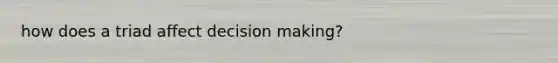 how does a triad affect <a href='https://www.questionai.com/knowledge/kuI1pP196d-decision-making' class='anchor-knowledge'>decision making</a>?