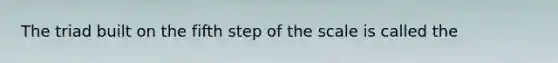 The triad built on the fifth step of the scale is called the