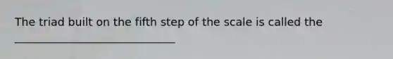 The triad built on the fifth step of the scale is called the _____________________________