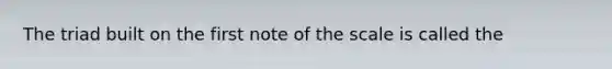 The triad built on the first note of the scale is called the