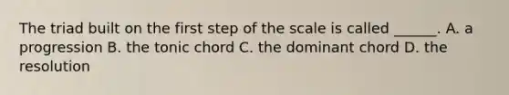 The triad built on the first step of the scale is called ______. A. a progression B. the tonic chord C. the dominant chord D. the resolution