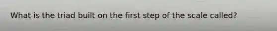 What is the triad built on the first step of the scale called?