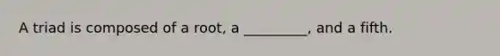 A triad is composed of a root, a _________, and a fifth.