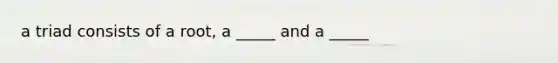 a triad consists of a root, a _____ and a _____