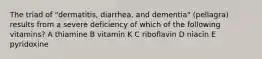 The triad of "dermatitis, diarrhea, and dementia" (pellagra) results from a severe deficiency of which of the following vitamins? A thiamine B vitamin K C riboflavin D niacin E pyridoxine