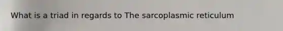 What is a triad in regards to The sarcoplasmic reticulum