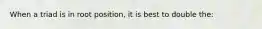 When a triad is in root position, it is best to double the: