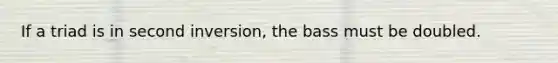 If a triad is in second inversion, the bass must be doubled.