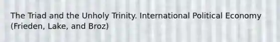 The Triad and the Unholy Trinity. International Political Economy (Frieden, Lake, and Broz)