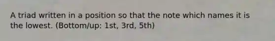 A triad written in a position so that the note which names it is the lowest. (Bottom/up: 1st, 3rd, 5th)