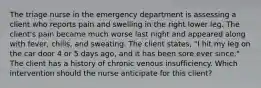 The triage nurse in the emergency department is assessing a client who reports pain and swelling in the right lower leg. The client's pain became much worse last night and appeared along with fever, chills, and sweating. The client states, "I hit my leg on the car door 4 or 5 days ago, and it has been sore ever since." The client has a history of chronic venous insufficiency. Which intervention should the nurse anticipate for this client?