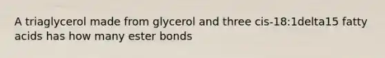 A triaglycerol made from glycerol and three cis-18:1delta15 fatty acids has how many ester bonds