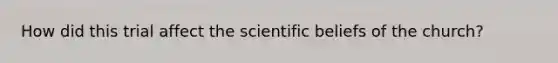 How did this trial affect the scientific beliefs of the church?