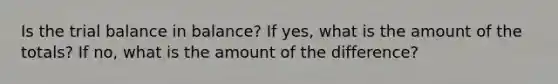 Is the trial balance in balance? If yes, what is the amount of the totals? If no, what is the amount of the difference?