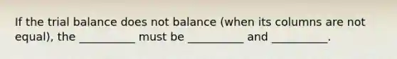 If <a href='https://www.questionai.com/knowledge/kroPuglSOF-the-trial-balance' class='anchor-knowledge'>the trial balance</a> does not balance (when its columns are not equal), the __________ must be __________ and __________.