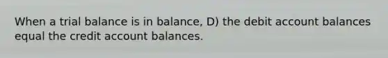 When a trial balance is in balance, D) the debit account balances equal the credit account balances.