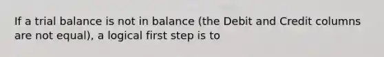 If a trial balance is not in balance (the Debit and Credit columns are not equal), a logical first step is to