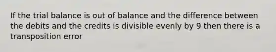 If <a href='https://www.questionai.com/knowledge/kroPuglSOF-the-trial-balance' class='anchor-knowledge'>the trial balance</a> is out of balance and the difference between the debits and the credits is divisible evenly by 9 then there is a transposition error