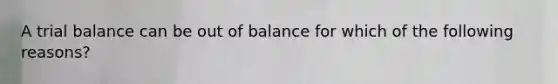 A trial balance can be out of balance for which of the following reasons?