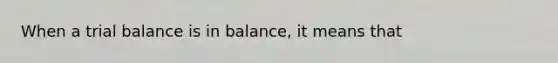 When a trial balance is in balance, it means that