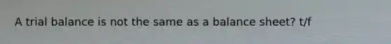 A trial balance is not the same as a balance sheet? t/f