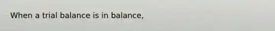 When a trial balance is in balance,