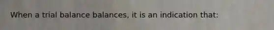 When a trial balance balances, it is an indication that: