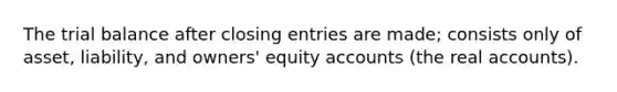 <a href='https://www.questionai.com/knowledge/kroPuglSOF-the-trial-balance' class='anchor-knowledge'>the trial balance</a> after <a href='https://www.questionai.com/knowledge/kosjhwC4Ps-closing-entries' class='anchor-knowledge'>closing entries</a> are made; consists only of asset, liability, and owners' equity accounts (the real accounts).