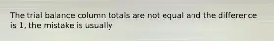 The trial balance column totals are not equal and the difference is 1, the mistake is usually