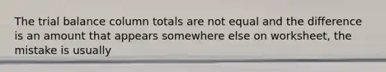 The trial balance column totals are not equal and the difference is an amount that appears somewhere else on worksheet, the mistake is usually