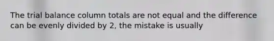 The trial balance column totals are not equal and the difference can be evenly divided by 2, the mistake is usually