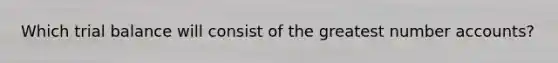 Which trial balance will consist of the greatest number accounts?