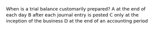 When is a trial balance customarily prepared? A at the end of each day B after each journal entry is posted C only at the inception of the business D at the end of an accounting period