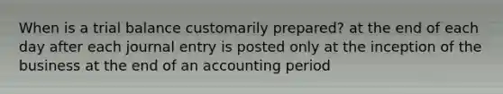 When is a trial balance customarily prepared? at the end of each day after each journal entry is posted only at the inception of the business at the end of an accounting period