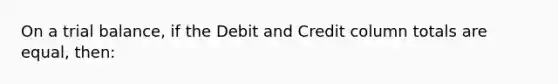 On a trial balance, if the Debit and Credit column totals are equal, then: