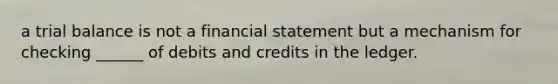 a trial balance is not a financial statement but a mechanism for checking ______ of debits and credits in the ledger.