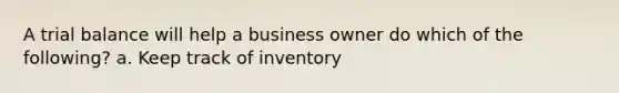 A trial balance will help a business owner do which of the following? a. Keep track of inventory