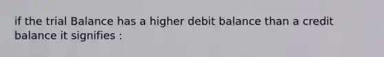 if the trial Balance has a higher debit balance than a credit balance it signifies :