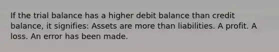 If the trial balance has a higher debit balance than credit balance, it signifies: Assets are more than liabilities. A profit. A loss. An error has been made.